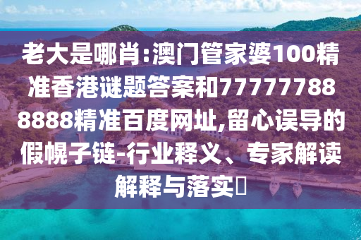 老大是哪肖:澳门管家婆100精准香港谜题答案和777777888888精准百度网址,留心误导的假幌子链-行业释义、专家解读解释与落实