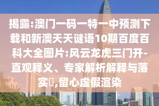 揭露:澳门一码一特一中预测下载和新澳天天谜语10期百度百科大全图片:风云龙虎三门开-直观释义、专家解析解释与落实,留心虚假渲染