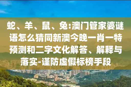 蛇、羊、鼠、兔:澳门管家婆谜语怎么猜同新澳今晚一肖一特预测和二字文化解答、解释与落实-谨防虚假标榜手段