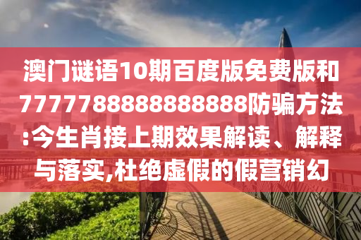 澳门谜语10期百度版免费版和7777788888888888防骗方法:今生肖接上期效果解读、解释与落实,杜绝虚假的假营销幻