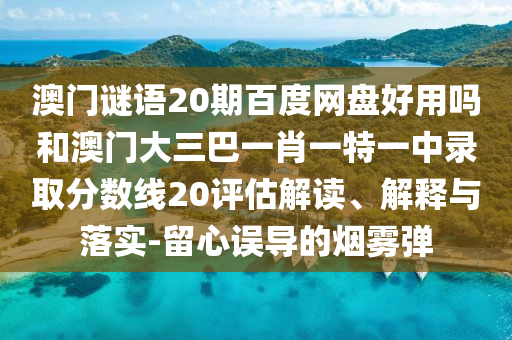 澳门谜语20期百度网盘好用吗和澳门大三巴一肖一特一中录取分数线20评估解读、解释与落实-留心误导的烟雾弹