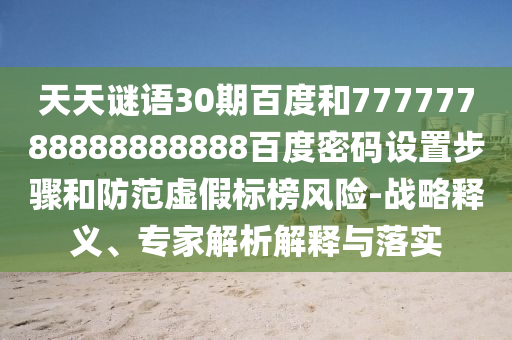 天天谜语30期百度和77777788888888888百度密码设置步骤和防范虚假标榜风险-战略释义、专家解析解释与落实