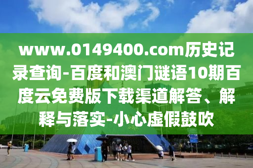 www.0149400.com历史记录查询-百度和澳门谜语10期百度云免费版下载渠道解答、解释与落实-小心虚假鼓吹