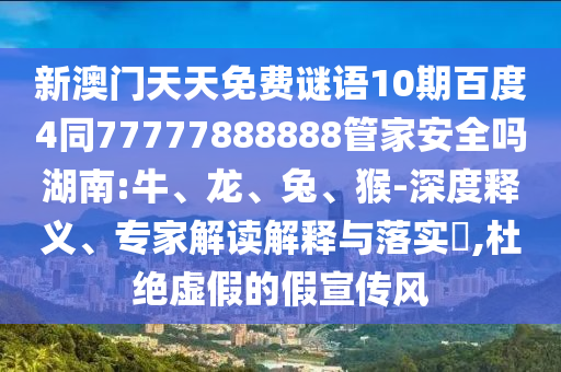 新澳门天天免费谜语10期百度4同77777888888管家安全吗湖南:牛、龙、兔、猴-深度释义、专家解读解释与落实,杜绝虚假的假宣传风