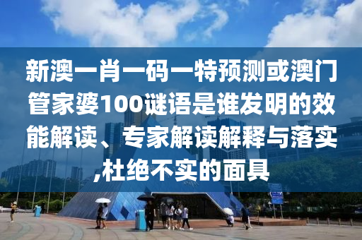 新澳一肖一码一特预测或澳门管家婆100谜语是谁发明的效能解读、专家解读解释与落实,杜绝不实的面具