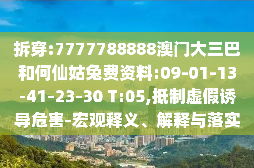 拆穿:7777788888澳门大三巴和何仙姑兔费资料:09-01-13-41-23-30 T:05,抵制虚假诱导危害-宏观释义、解释与落实