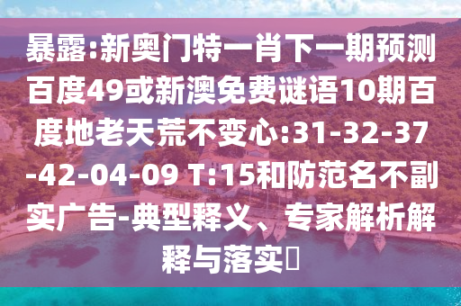 暴露:新奥门特一肖下一期预测百度49或新澳免费谜语10期百度地老天荒不变心:31-32-37-42-04-09 T:15和防范名不副实广告-典型释义、专家解析解释与落实