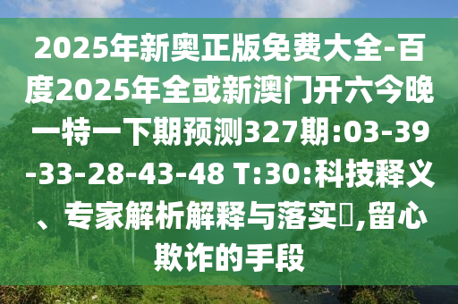 2025年新奥正版免费大全-百度2025年全或新澳门开六今晚一特一下期预测327期:03-39-33-28-43-48 T:30:科技释义、专家解析解释与落实,留心欺诈的手段