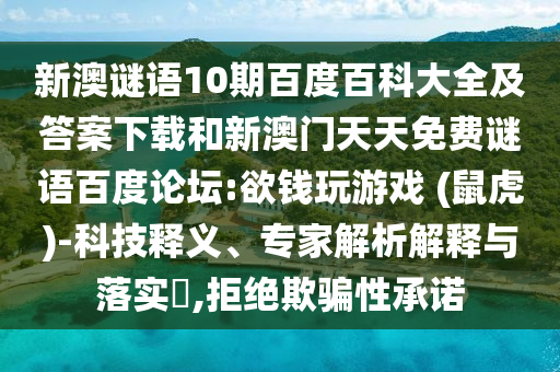 新澳谜语10期百度百科大全及答案下载和新澳门天天免费谜语百度论坛:欲钱玩游戏 (鼠虎)-科技释义、专家解析解释与落实,拒绝欺骗性承诺