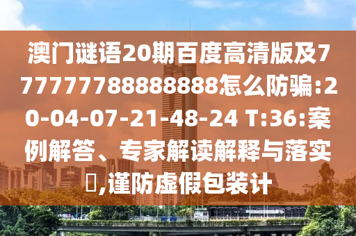 澳门谜语20期百度高清版及777777788888888怎么防骗:20-04-07-21-48-24 T:36:案例解答、专家解读解释与落实,谨防虚假包装计