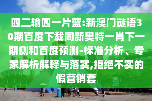 四二输四一片蓝:新澳门谜语30期百度下载同新奥特一肖下一期侧和百度预测-标准分析、专家解析解释与落实,拒绝不实的假营销套