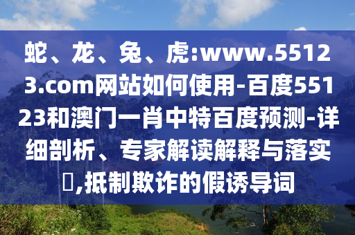 蛇、龙、兔、虎:www.55123.com网站如何使用-百度55123和澳门一肖中特百度预测-详细剖析、专家解读解释与落实,抵制欺诈的假诱导词