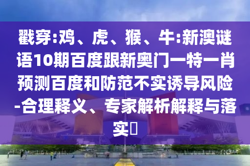 戳穿:鸡、虎、猴、牛:新澳谜语10期百度跟新奥门一特一肖预测百度和防范不实诱导风险-合理释义、专家解析解释与落实