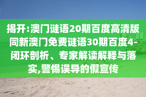 揭开:澳门谜语20期百度高清版同新澳门免费谜语30期百度4-闭环剖析、专家解读解释与落实,警惕误导的假宣传