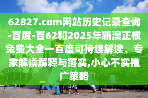 62827.com网站历史记录查询-百度-百62和2025年新澳正板兔费大全一百度可持续解读、专家解读解释与落实,小心不实推广策略