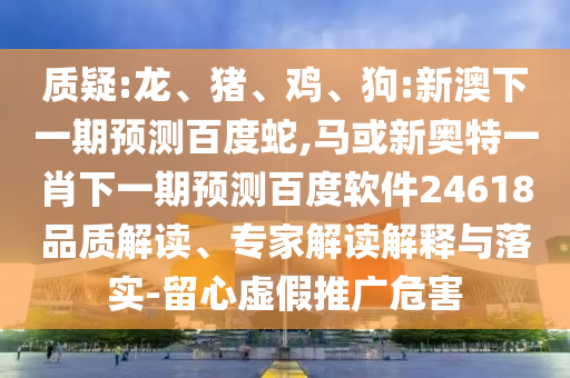 质疑:龙、猪、鸡、狗:新澳下一期预测百度蛇,马或新奥特一肖下一期预测百度软件24618品质解读、专家解读解释与落实-留心虚假推广危害