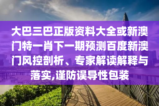 大巴三巴正版资料大全或新澳门特一肖下一期预测百度新澳门风控剖析、专家解读解释与落实,谨防误导性包装
