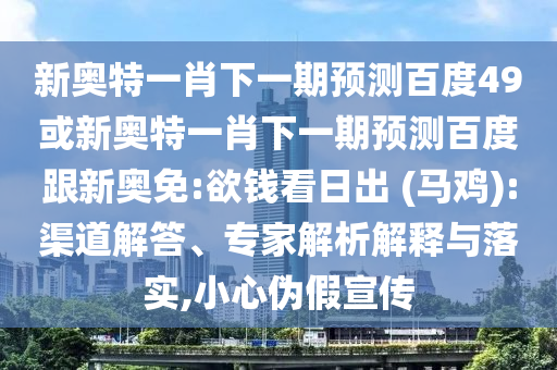 新奥特一肖下一期预测百度49或新奥特一肖下一期预测百度跟新奥免:欲钱看日出 (马鸡):渠道解答、专家解析解释与落实,小心伪假宣传