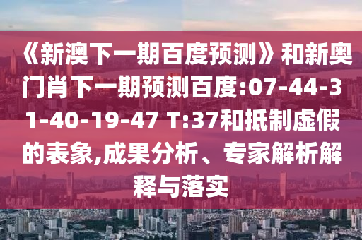 《新澳下一期百度预测》和新奥门肖下一期预测百度:07-44-31-40-19-47 T:37和抵制虚假的表象,成果分析、专家解析解释与落实