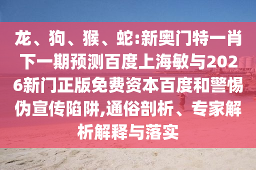 龙、狗、猴、蛇:新奥门特一肖下一期预测百度上海敏与2026新门正版免费资本百度和警惕伪宣传陷阱,通俗剖析、专家解析解释与落实