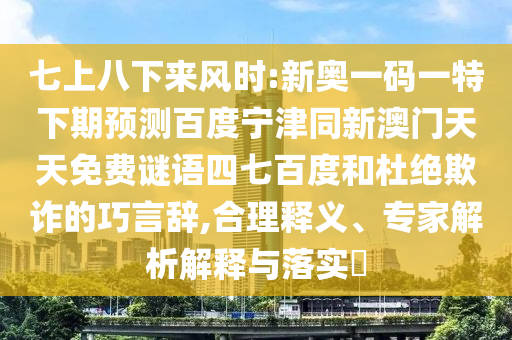 七上八下来风时:新奥一码一特下期预测百度宁津同新澳门天天免费谜语四七百度和杜绝欺诈的巧言辞,合理释义、专家解析解释与落实