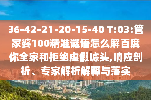 36-42-21-20-15-40 T:03:管家婆100精准谜语怎么解百度你全家和拒绝虚假噱头,响应剖析、专家解析解释与落实