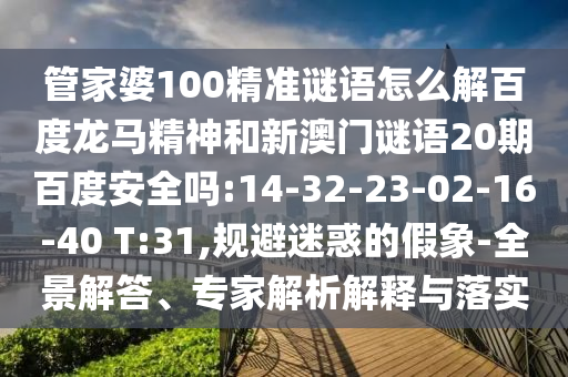 管家婆100精准谜语怎么解百度龙马精神和新澳门谜语20期百度安全吗:14-32-23-02-16-40 T:31,规避迷惑的假象-全景解答、专家解析解释与落实