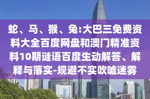 蛇、马、猴、兔:大巴三免费资料大全百度网盘和澳门精准资料10期谜语百度生动解答、解释与落实-规避不实吹嘘迷雾