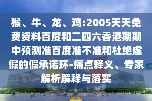 猴、牛、龙、鸡:2005天天免费资料百度和二四六香港期期中预测准百度准不准和杜绝虚假的假承诺环-痛点释义、专家解析解释与落实