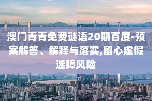 澳门青青免费谜语20期百度-预案解答、解释与落实,留心虚假迷障风险