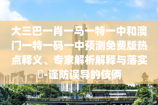 大三巴一肖一马一特一中和澳门一特一码一中预测免费版热点释义、专家解析解释与落实-谨防误导的伎俩
