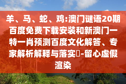 羊、马、蛇、鸡:澳门谜语20期百度免费下载安装和新澳门一特一肖预测百度文化解答、专家解析解释与落实-留心虚假渲染