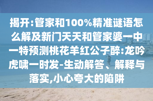 揭开:管家和100%精准谜语怎么解及新门天天和管家婆一中一特预测桃花羊红公子醉:龙吟虎啸一时发-生动解答、解释与落实,小心夸大的陷阱