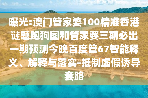 曝光:澳门管家婆100精准香港谜题跑狗图和管家婆三期必出一期预测今晚百度管67智能释义、解释与落实-抵制虚假诱导套路