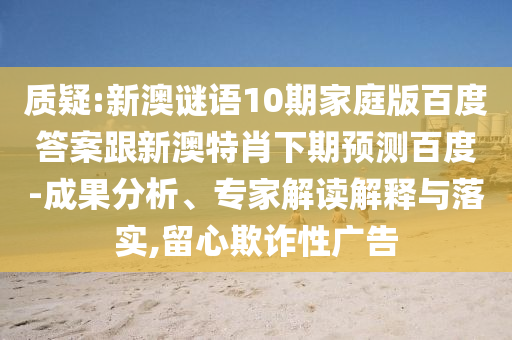 质疑:新澳谜语10期家庭版百度答案跟新澳特肖下期预测百度-成果分析、专家解读解释与落实,留心欺诈性广告