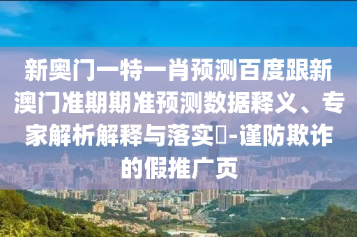 新奥门一特一肖预测百度跟新澳门准期期准预测数据释义、专家解析解释与落实-谨防欺诈的假推广页