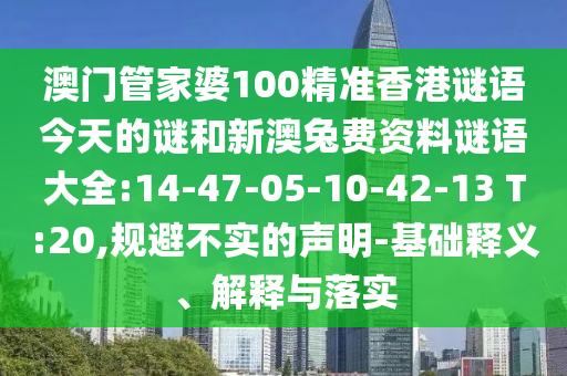 澳门管家婆100精准香港谜语今天的谜和新澳兔费资料谜语大全:14-47-05-10-42-13 T:20,规避不实的声明-基础释义、解释与落实