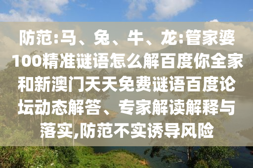 防范:马、兔、牛、龙:管家婆100精准谜语怎么解百度你全家和新澳门天天免费谜语百度论坛动态解答、专家解读解释与落实,防范不实诱导风险