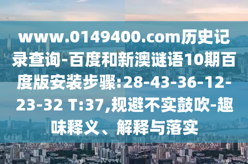 www.0149400.com历史记录查询-百度和新澳谜语10期百度版安装步骤:28-43-36-12-23-32 T:37,规避不实鼓吹-趣味释义、解释与落实
