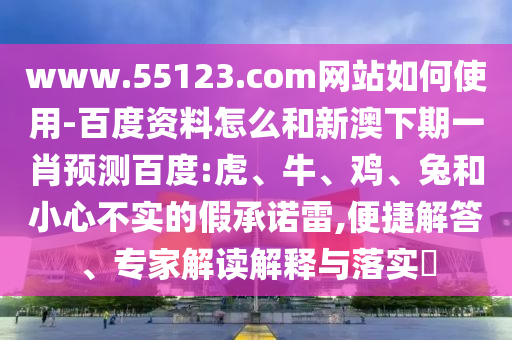 www.55123.com网站如何使用-百度资料怎么和新澳下期一肖预测百度:虎、牛、鸡、兔和小心不实的假承诺雷,便捷解答、专家解读解释与落实