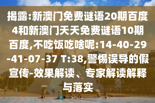 揭露:新澳门免费谜语20期百度4和新澳门天天免费谜语10期百度,不吃饭吃啥呢:14-40-29-41-07-37 T:38,警惕误导的假宣传-效果解读、专家解读解释与落实