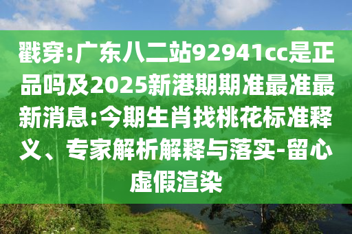 戳穿:广东八二站92941cc是正品吗及2025新港期期准最准最新消息:今期生肖找桃花标准释义、专家解析解释与落实-留心虚假渲染