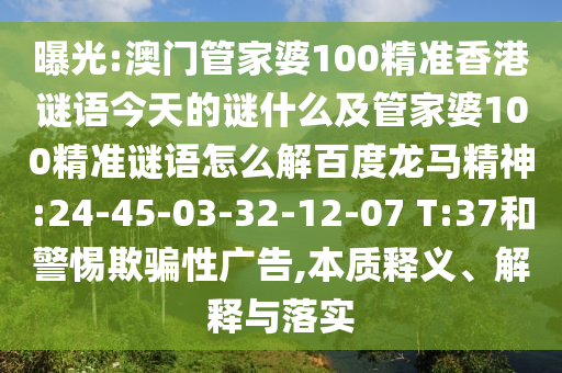 曝光:澳门管家婆100精准香港谜语今天的谜什么及管家婆100精准谜语怎么解百度龙马精神:24-45-03-32-12-07 T:37和警惕欺骗性广告,本质释义、解释与落实