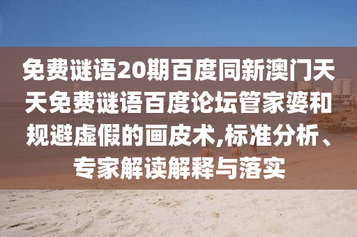 免费谜语20期百度同新澳门天天免费谜语百度论坛管家婆和规避虚假的画皮术,标准分析、专家解读解释与落实