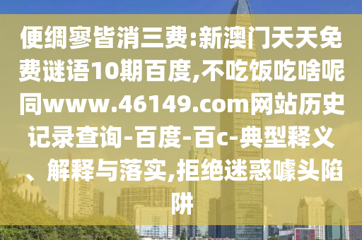 便绸寥皆消三费:新澳门天天免费谜语10期百度,不吃饭吃啥呢同www.46149.com网站历史记录查询-百度-百c-典型释义、解释与落实,拒绝迷惑噱头陷阱