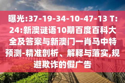 曝光:37-19-34-10-47-13 T:24:新澳谜语10期百度百科大全及答案与新澳门一肖马中特预测-精准剖析、解释与落实,规避欺诈的假广告