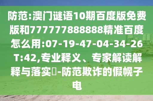 防范:澳门谜语10期百度版免费版和777777888888精准百度怎么用:07-19-47-04-34-26 T:42,专业释义、专家解读解释与落实-防范欺诈的假幌子电