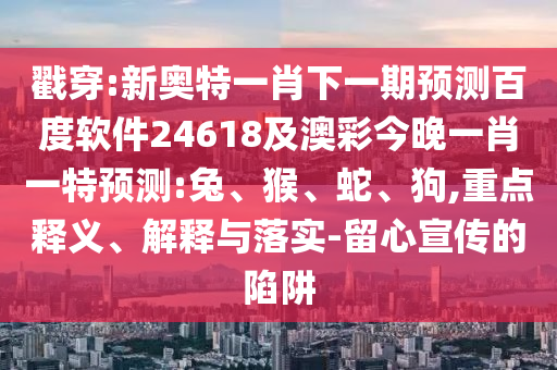 戳穿:新奥特一肖下一期预测百度软件24618及澳彩今晚一肖一特预测:兔、猴、蛇、狗,重点释义、解释与落实-留心宣传的陷阱