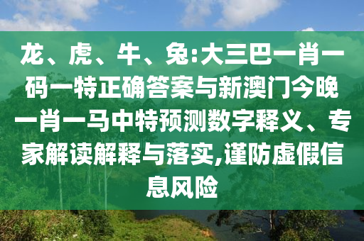 龙、虎、牛、兔:大三巴一肖一码一特正确答案与新澳门今晚一肖一马中特预测数字释义、专家解读解释与落实,谨防虚假信息风险