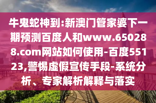 牛鬼蛇神到:新澳门管家婆下一期预测百度人和www.650288.com网站如何使用-百度55123,警惕虚假宣传手段-系统分析、专家解析解释与落实